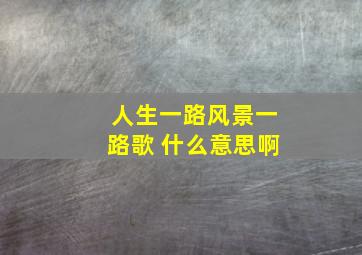 人生一路风景一路歌 什么意思啊